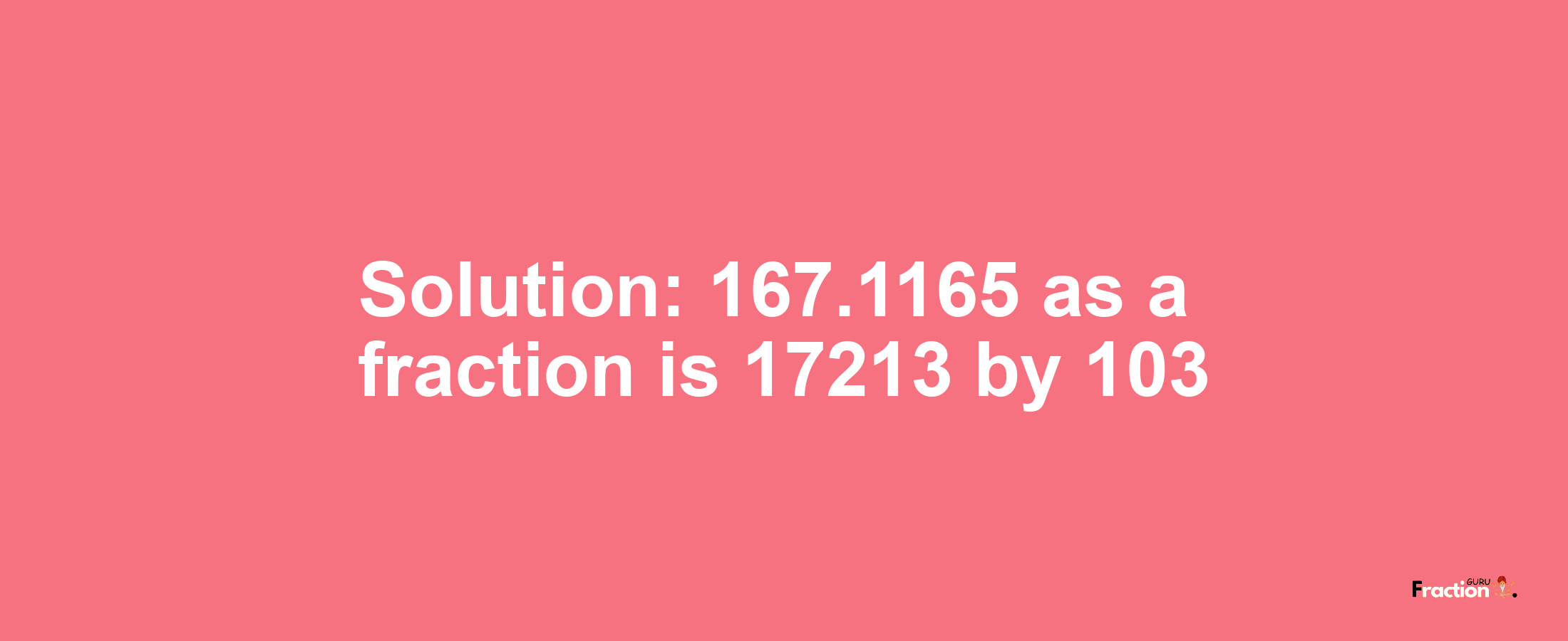 Solution:167.1165 as a fraction is 17213/103